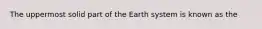 The uppermost solid part of the Earth system is known as the