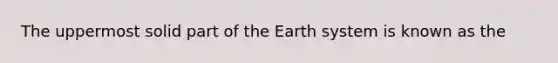 The uppermost solid part of the Earth system is known as the