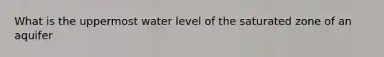 What is the uppermost water level of the saturated zone of an aquifer