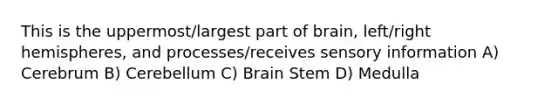 This is the uppermost/largest part of brain, left/right hemispheres, and processes/receives sensory information A) Cerebrum B) Cerebellum C) Brain Stem D) Medulla