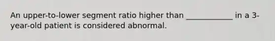 An upper-to-lower segment ratio higher than ____________ in a 3-year-old patient is considered abnormal.