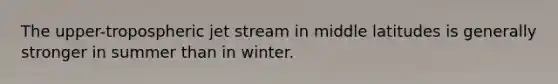 The upper-tropospheric jet stream in middle latitudes is generally stronger in summer than in winter.