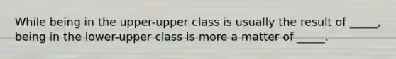 While being in the upper-upper class is usually the result of _____, being in the lower-upper class is more a matter of _____.