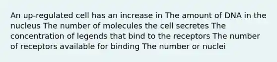 An up-regulated cell has an increase in The amount of DNA in the nucleus The number of molecules the cell secretes The concentration of legends that bind to the receptors The number of receptors available for binding The number or nuclei