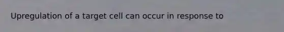 Upregulation of a target cell can occur in response to