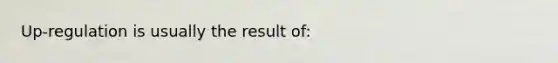 Up-regulation is usually the result of: