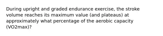 During upright and graded endurance exercise, the stroke volume reaches its maximum value (and plateaus) at approximately what percentage of the aerobic capacity (VO2max)?