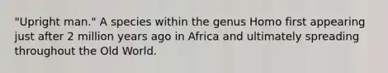 "Upright man." A species within the genus Homo first appearing just after 2 million years ago in Africa and ultimately spreading throughout the Old World.