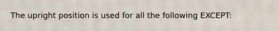 The upright position is used for all the following EXCEPT: