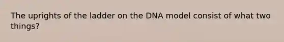 The uprights of the ladder on the DNA model consist of what two things?