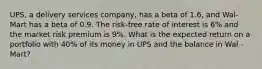 UPS, a delivery services company, has a beta of 1.6, and Wal-Mart has a beta of 0.9. The risk-free rate of interest is 6% and the market risk premium is 9%. What is the expected return on a portfolio with 40% of its money in UPS and the balance in Wal -Mart?