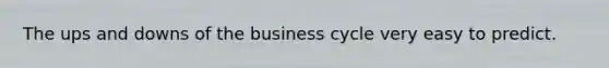 The ups and downs of the business cycle very easy to predict.