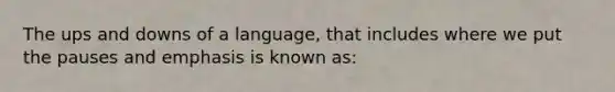 The ups and downs of a language, that includes where we put the pauses and emphasis is known as: