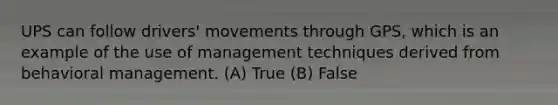 UPS can follow drivers' movements through GPS, which is an example of the use of management techniques derived from behavioral management. (A) True (B) False