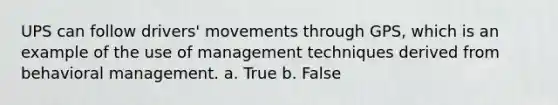 UPS can follow drivers' movements through GPS, which is an example of the use of management techniques derived from behavioral management. a. True b. False