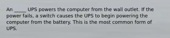 An _____ UPS powers the computer from the wall outlet. If the power fails, a switch causes the UPS to begin powering the computer from the battery. This is the most common form of UPS.