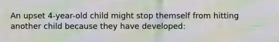 An upset 4-year-old child might stop themself from hitting another child because they have developed: