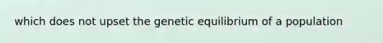 which does not upset the genetic equilibrium of a population