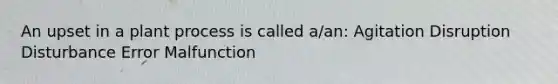 An upset in a plant process is called a/an: Agitation Disruption Disturbance Error Malfunction