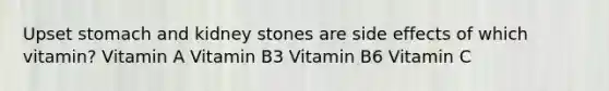 Upset stomach and kidney stones are side effects of which vitamin? Vitamin A Vitamin B3 Vitamin B6 Vitamin C