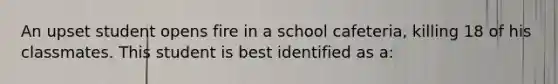 An upset student opens fire in a school cafeteria, killing 18 of his classmates. This student is best identified as a: