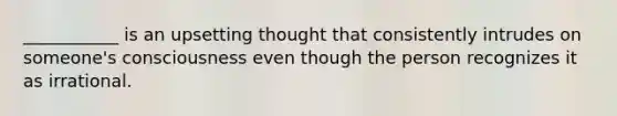 ___________ is an upsetting thought that consistently intrudes on someone's consciousness even though the person recognizes it as irrational.