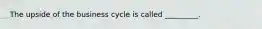 ​The upside of the business cycle is called _________.