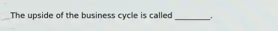 ​The upside of the business cycle is called _________.