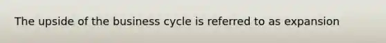 The upside of the business cycle is referred to as expansion