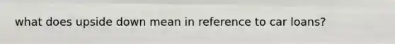 what does upside down mean in reference to car loans?