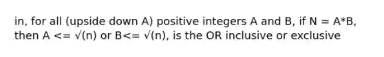 in, for all (upside down A) positive integers A and B, if N = A*B, then A <= √(n) or B<= √(n), is the OR inclusive or exclusive