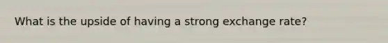 What is the upside of having a strong exchange rate?