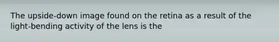 The upside-down image found on the retina as a result of the light-bending activity of the lens is the