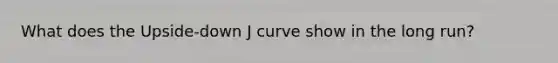 What does the Upside-down J curve show in the long run?