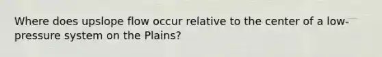 Where does upslope flow occur relative to the center of a low-pressure system on the Plains?