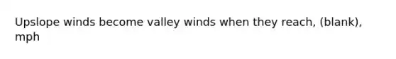 Upslope winds become valley winds when they reach, (blank), mph