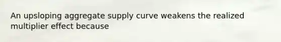 An upsloping aggregate supply curve weakens the realized multiplier effect because