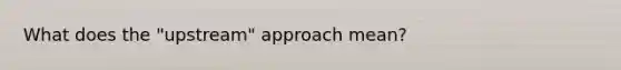 What does the "upstream" approach mean?