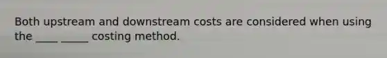 Both upstream and downstream costs are considered when using the ____ _____ costing method.