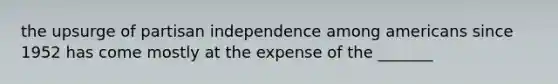 the upsurge of partisan independence among americans since 1952 has come mostly at the expense of the _______