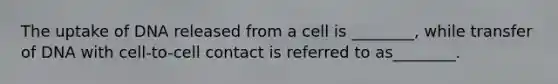 The uptake of DNA released from a cell is ________, while transfer of DNA with cell-to-cell contact is referred to as________.