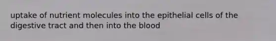 uptake of nutrient molecules into the epithelial cells of the digestive tract and then into <a href='https://www.questionai.com/knowledge/k7oXMfj7lk-the-blood' class='anchor-knowledge'>the blood</a>