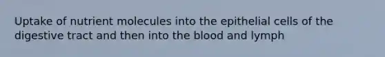 Uptake of nutrient molecules into the epithelial cells of the digestive tract and then into the blood and lymph