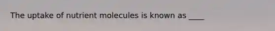 The uptake of nutrient molecules is known as ____