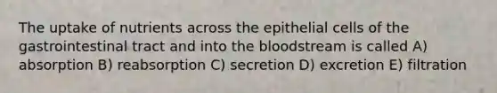 The uptake of nutrients across the epithelial cells of the gastrointestinal tract and into the bloodstream is called A) absorption B) reabsorption C) secretion D) excretion E) filtration