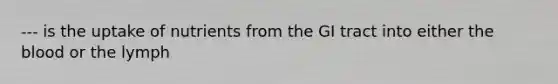 --- is the uptake of nutrients from the GI tract into either the blood or the lymph