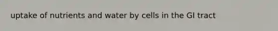 uptake of nutrients and water by cells in the GI tract