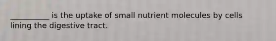 __________ is the uptake of small nutrient molecules by cells lining the digestive tract.