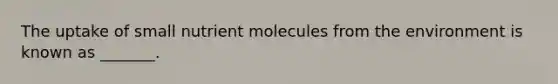 The uptake of small nutrient molecules from the environment is known as _______.