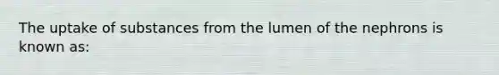 The uptake of substances from the lumen of the nephrons is known as: